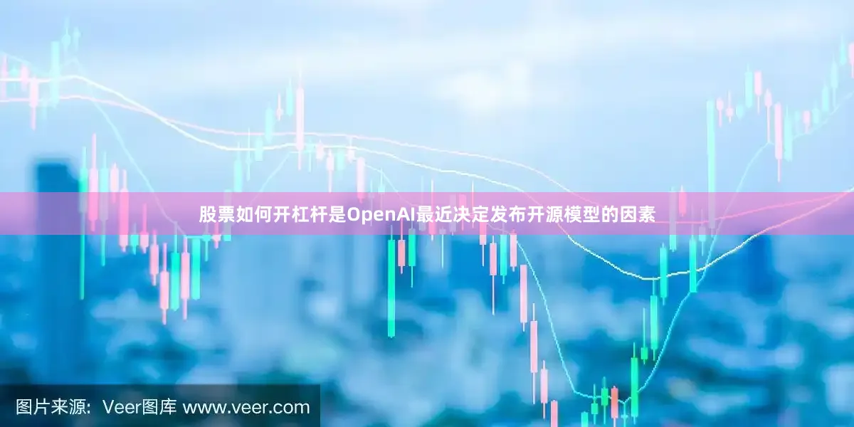 股票如何开杠杆是OpenAI最近决定发布开源模型的因素