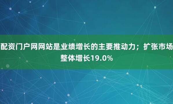 配资门户网网站是业绩增长的主要推动力；扩张市场整体增长19.0%